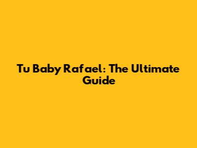 Tu Baby Rafael: The Ultimate Guide
