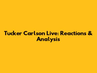 Tucker Carlson Live: Reactions & Analysis