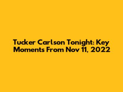 Tucker Carlson Tonight: Key Moments From Nov 11, 2022