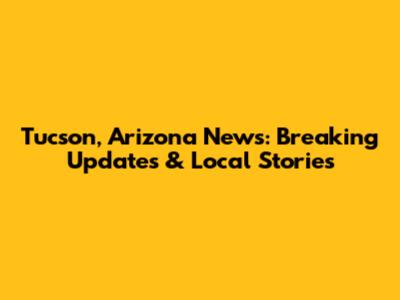 Tucson, Arizona News: Breaking Updates & Local Stories
