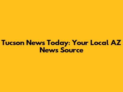 Tucson News Today: Your Local AZ News Source