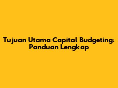 Tujuan Utama Capital Budgeting: Panduan Lengkap