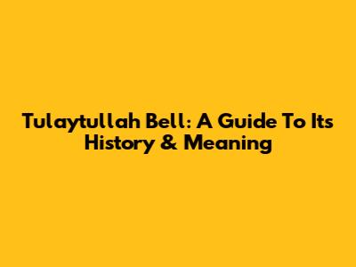 Tulaytullah Bell: A Guide To Its History & Meaning
