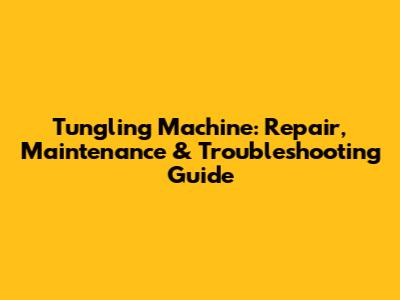 Tungling Machine: Repair, Maintenance & Troubleshooting Guide