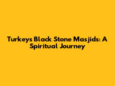 Turkey's Black Stone Masjids: A Spiritual Journey