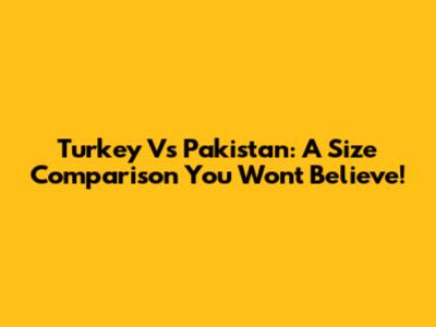 Turkey Vs Pakistan: A Size Comparison You Won't Believe!