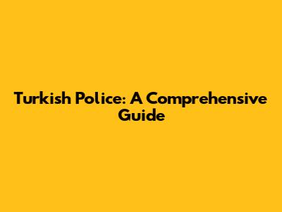 Turkish Police: A Comprehensive Guide
