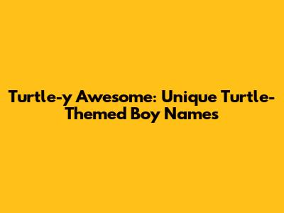 Turtle-y Awesome: Unique Turtle-Themed Boy Names