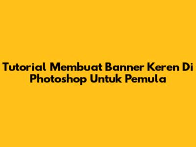 Tutorial Membuat Banner Keren Di Photoshop Untuk Pemula