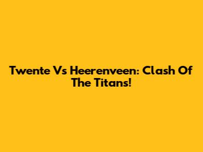 Twente Vs Heerenveen: Clash Of The Titans!