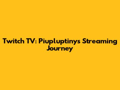 Twitch TV: Piupluptiny's Streaming Journey