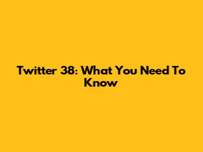 Twitter 38: What You Need To Know