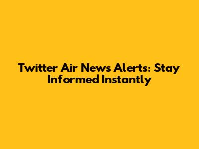 Twitter Air News Alerts: Stay Informed Instantly