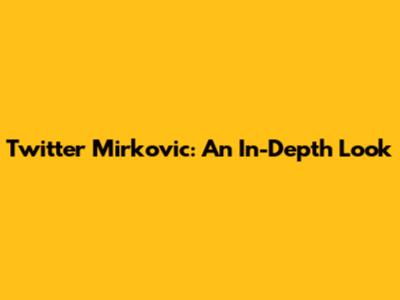 Twitter Mirkovic: An In-Depth Look