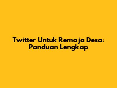 Twitter Untuk Remaja Desa: Panduan Lengkap