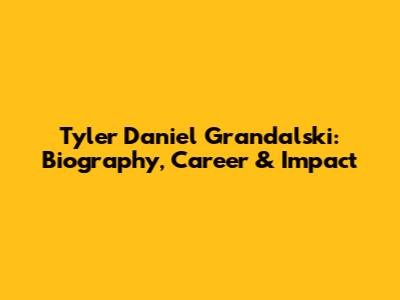 Tyler Daniel Grandalski: Biography, Career & Impact