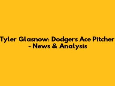 Tyler Glasnow: Dodgers' Ace Pitcher - News & Analysis