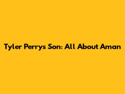 Tyler Perry's Son: All About Aman