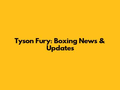Tyson Fury: Boxing News & Updates
