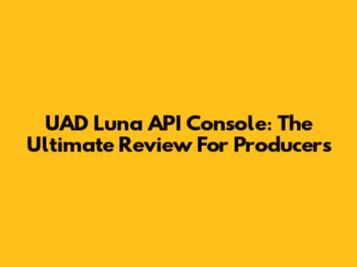 UAD Luna API Console: The Ultimate Review For Producers