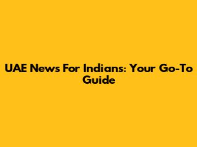 UAE News For Indians: Your Go-To Guide