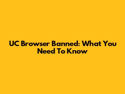 UC Browser Banned: What You Need To Know
