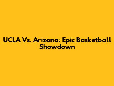 UCLA Vs. Arizona: Epic Basketball Showdown