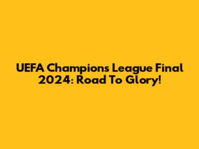 UEFA Champions League Final 2024: Road To Glory!