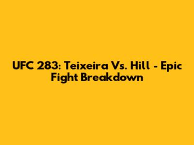 UFC 283: Teixeira Vs. Hill - Epic Fight Breakdown
