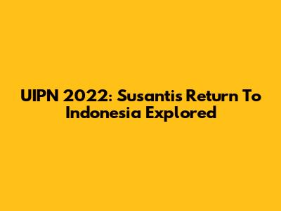 UIPN 2022: Susanti's Return To Indonesia Explored