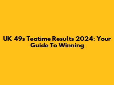UK 49s Teatime Results 2024: Your Guide To Winning