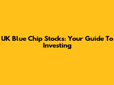 UK Blue Chip Stocks: Your Guide To Investing