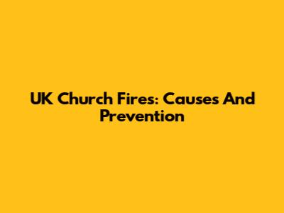 UK Church Fires: Causes And Prevention