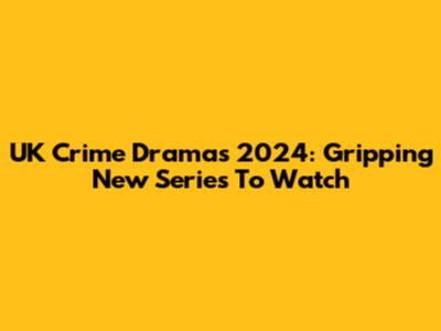 UK Crime Dramas 2024: Gripping New Series To Watch
