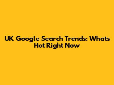 UK Google Search Trends: What's Hot Right Now