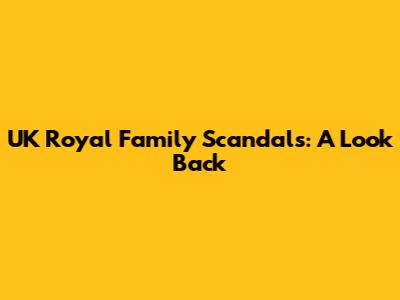 UK Royal Family Scandals: A Look Back