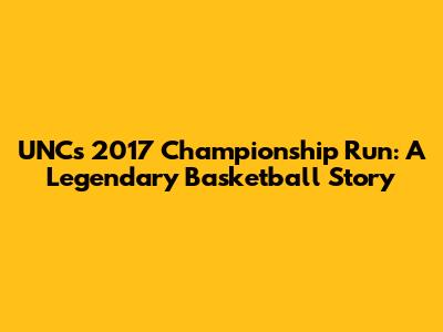 UNC's 2017 Championship Run: A Legendary Basketball Story