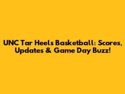 UNC Tar Heels Basketball: Scores, Updates & Game Day Buzz!