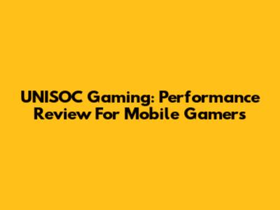 UNISOC Gaming: Performance Review For Mobile Gamers