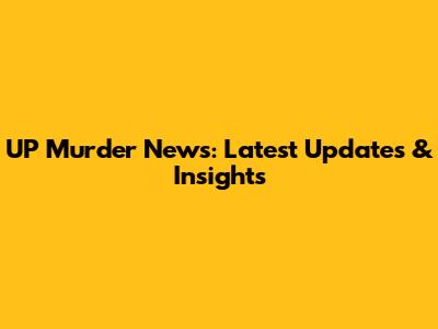 UP Murder News: Latest Updates & Insights