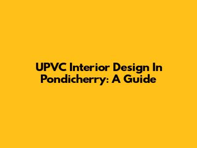 UPVC Interior Design In Pondicherry: A Guide
