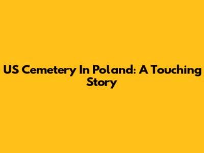 US Cemetery In Poland: A Touching Story