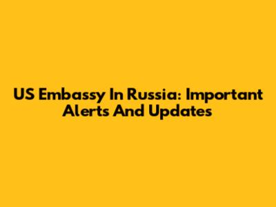 US Embassy In Russia: Important Alerts And Updates