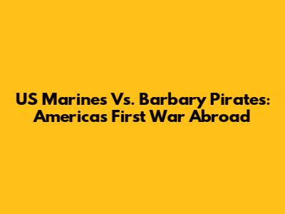 US Marines Vs. Barbary Pirates: America's First War Abroad