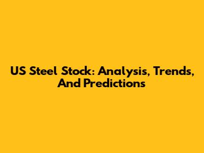 US Steel Stock: Analysis, Trends, And Predictions
