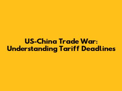 US-China Trade War: Understanding Tariff Deadlines