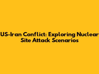 US-Iran Conflict: Exploring Nuclear Site Attack Scenarios