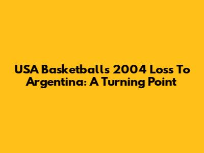 USA Basketball's 2004 Loss To Argentina: A Turning Point