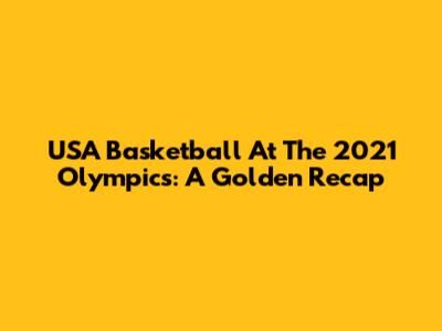 USA Basketball At The 2021 Olympics: A Golden Recap