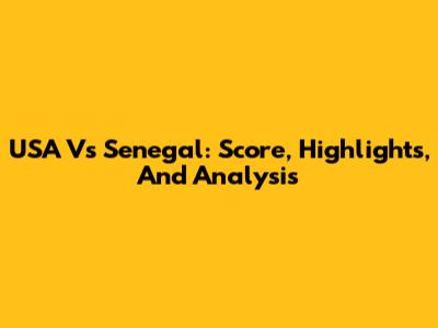 USA Vs Senegal: Score, Highlights, And Analysis